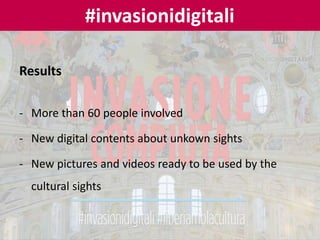Results
- More than 60 people involved
- New digital contents about unkown sights
- New pictures and videos ready to be used by the
cultural sights
#invasionidigitali
 