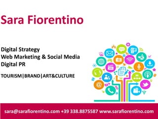 Sara Fiorentino
sara@sarafiorentino.com +39 338.8875587 www.sarafiorentino.com
Digital Strategy
Web Marketing & Social Media
Digital PR
TOURISM|BRAND|ART&CULTURE
 