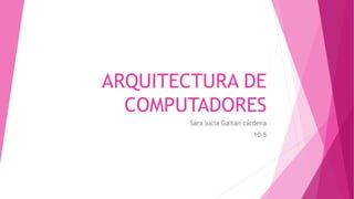 ARQUITECTURA DE
COMPUTADORES
Sara lucia Gaitán cárdena
10-5
 