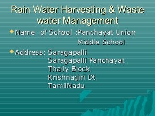 Rain Water Harvesting & Waste
     water Management
 Name  of School :Panchayat Union
                    Middle School
 Address: Saragapalli

           Saragapalli Panchayat
           Thally Block
           Krishnagiri Dt
           TamilNadu
 