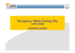 Título




Saragossa, Water Saving City
         (1997-2008)

       LESSONS LEARNT
 