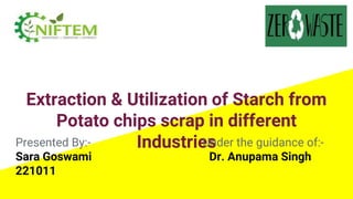 Extraction & Utilization of Starch from
Potato chips scrap in different
Industries
Presented By:- Under the guidance of:-
Sara Goswami Dr. Anupama Singh
221011
 