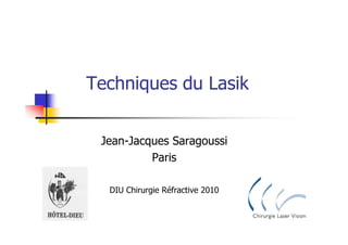 Techniques du Lasik


 Jean-Jacques Saragoussi
          Paris

  DIU Chirurgie Réfractive 2010
 