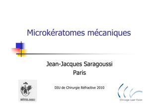 Microkératomes mécaniques


    Jean-Jacques Saragoussi
             Paris

      DIU de Chirurgie Réfractive 2010
 