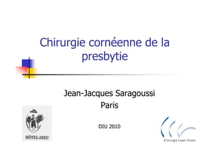 Chirurgie cornéenne de la
        presbytie


    Jean-Jacques Saragoussi
             Paris

            DIU 2010
 