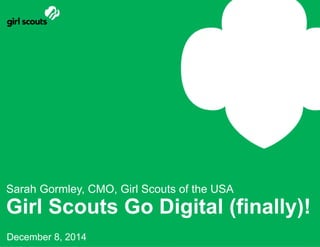 Girl Scouts Go Digital (finally)!
Sarah Gormley, CMO, Girl Scouts of the USA
December 8, 2014
 