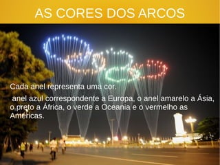 AS CORES DOS ARCOS
Cada anel representa uma cor.
anel azul correspondente a Europa, o anel amarelo a Ásia,
o preto a África, o verde a Oceania e o vermelho as
Américas.