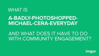 A-BADLY-PHOTOSHOPPED- 
MICHAEL-CERA-EVERYDAY
WHAT IS
AND WHAT DOES IT HAVE TO DO
WITH COMMUNITY ENGAGEMENT?
 