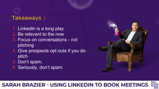 Takeaways :
1. LinkedIn is a long play
2. Be relevant to the now
3. Focus on conversations - not
pitching
4. Give prospects opt outs if you do
pitch
5. Don’t spam.
6. Seriously, don’t spam.
 