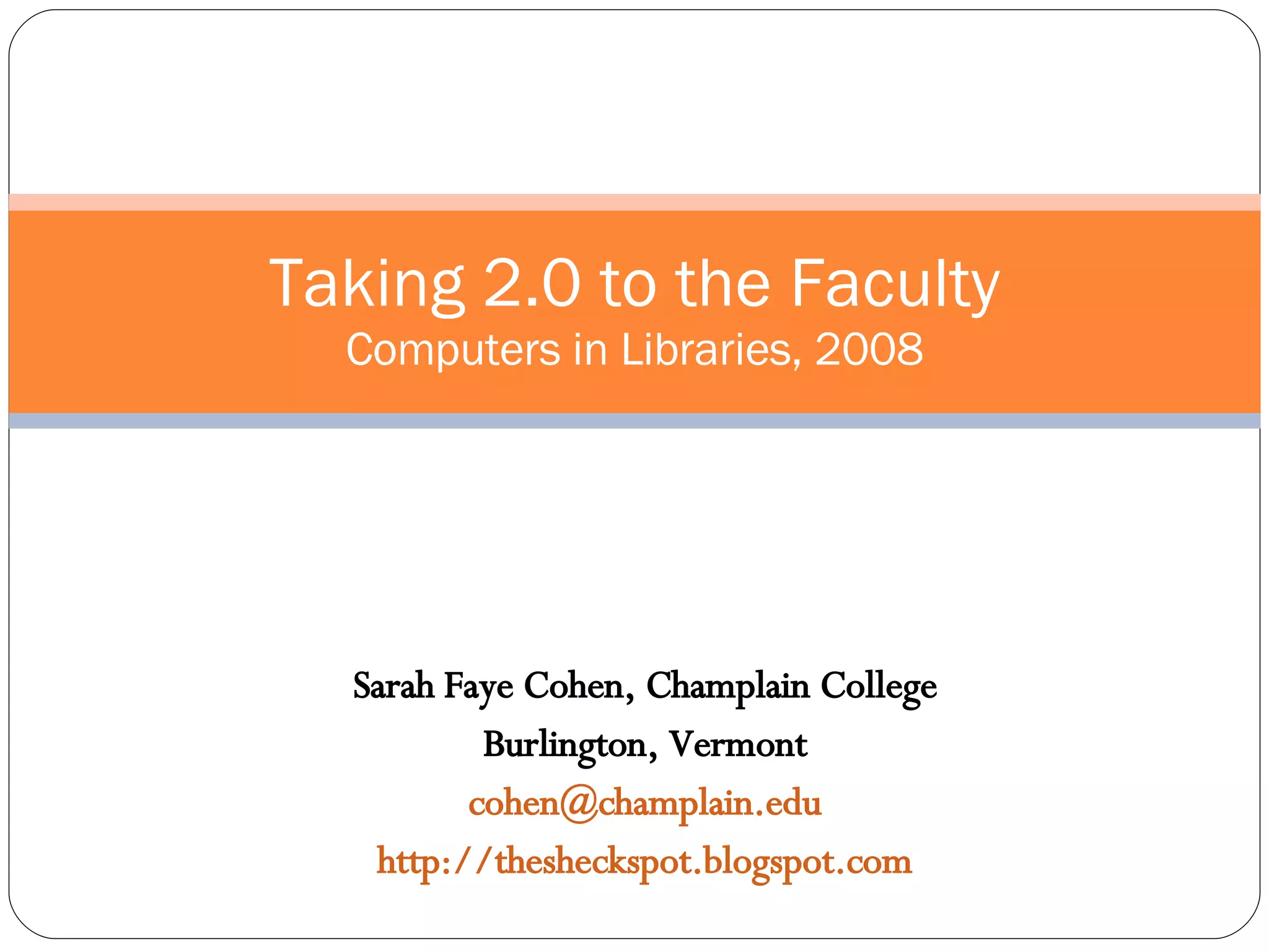 Sarah Faye Cohen, Champlain College Burlington, Vermont [email_address] http://thesheckspot.blogspot.com Taking 2.0 to the Faculty Computers in Libraries, 2008 