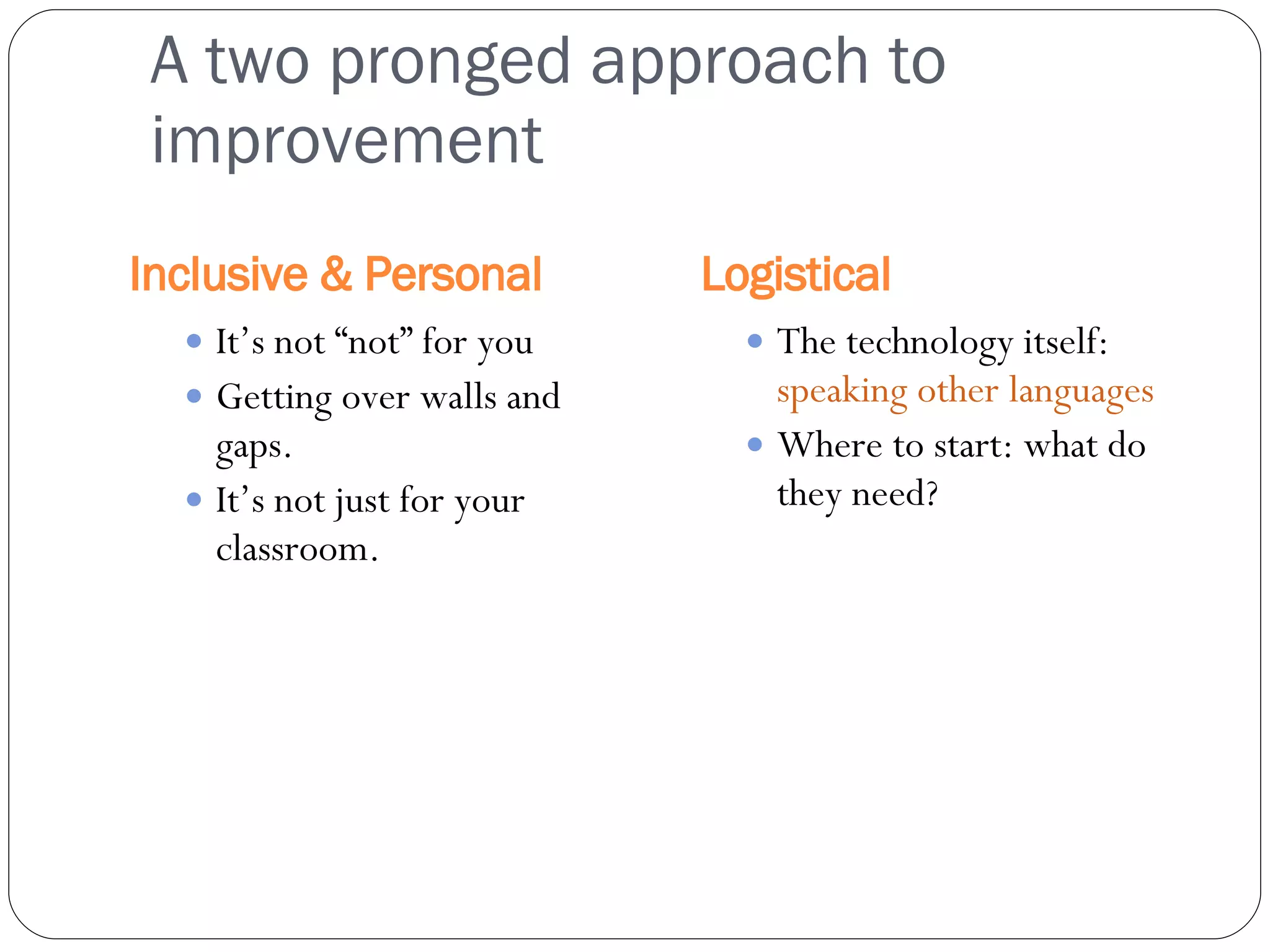 A two pronged approach to improvement Inclusive & Personal Logistical It’s not “not” for you Getting over walls and gaps. It’s not just for your classroom.  The technology itself:  speaking other languages Where to start: what do they need? 