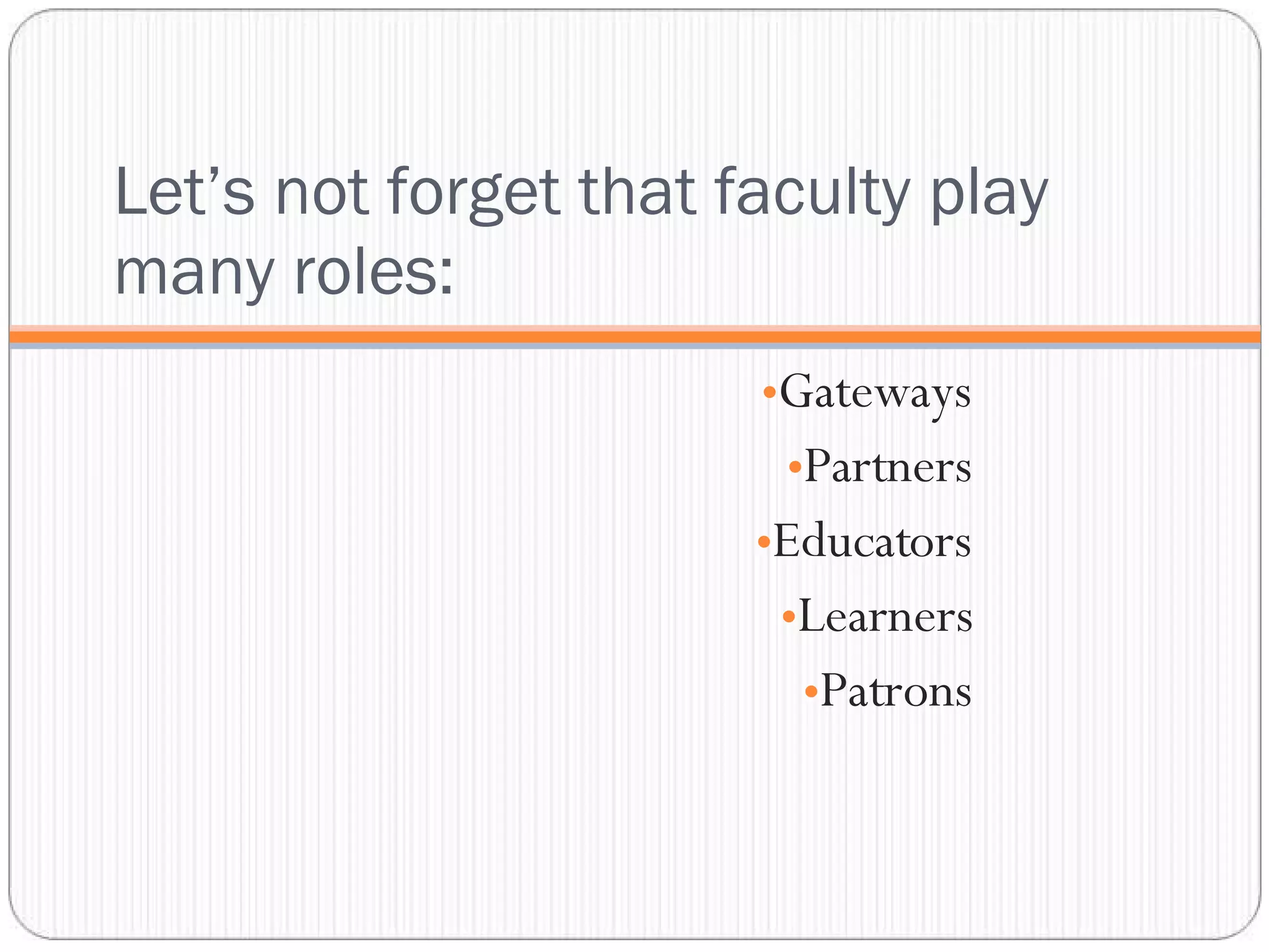 Let’s not forget that faculty play many roles: Gateways Partners Educators Learners Patrons 