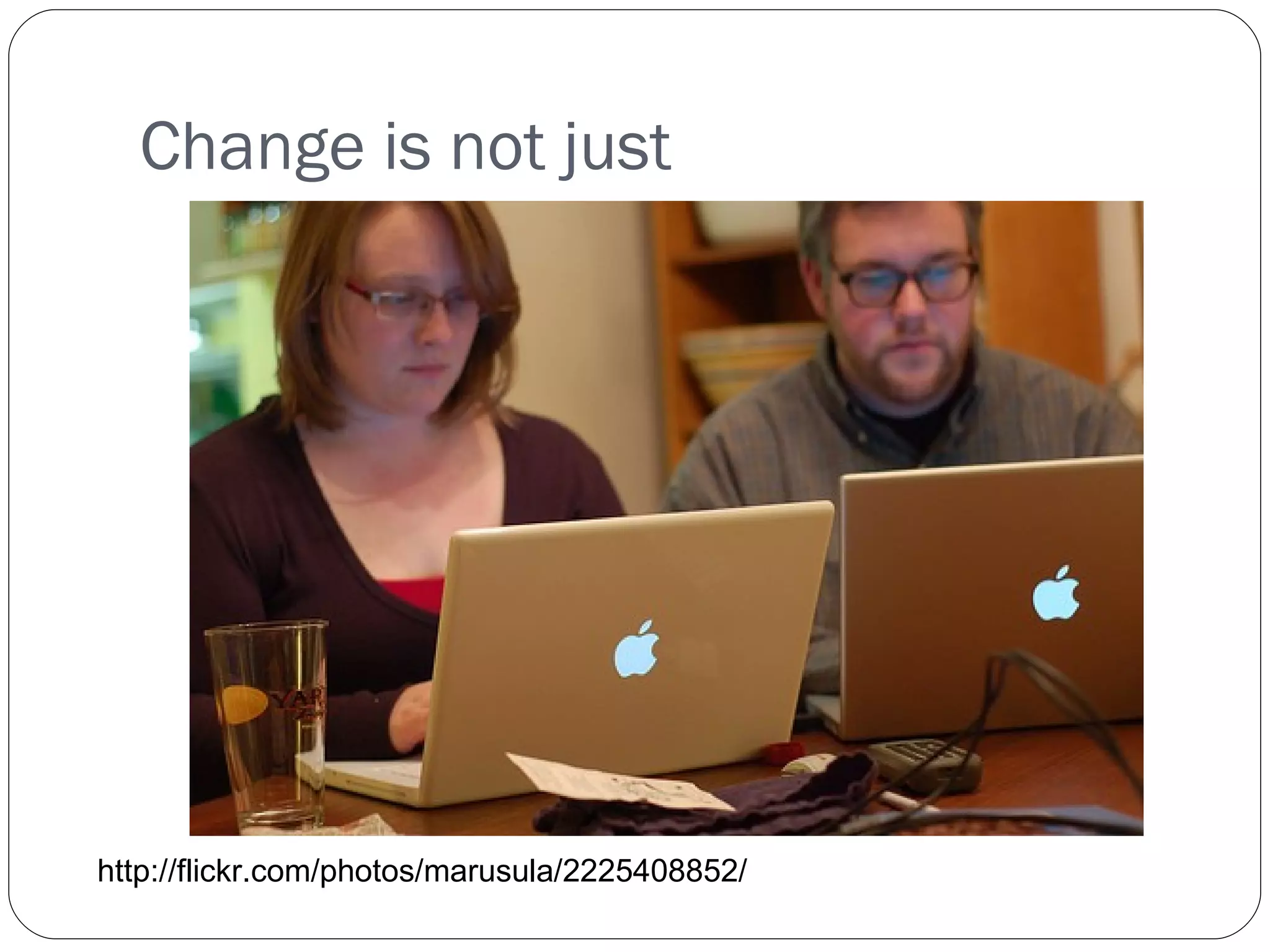 Change is not just  http://flickr.com/photos/marusula/2225408852/ 