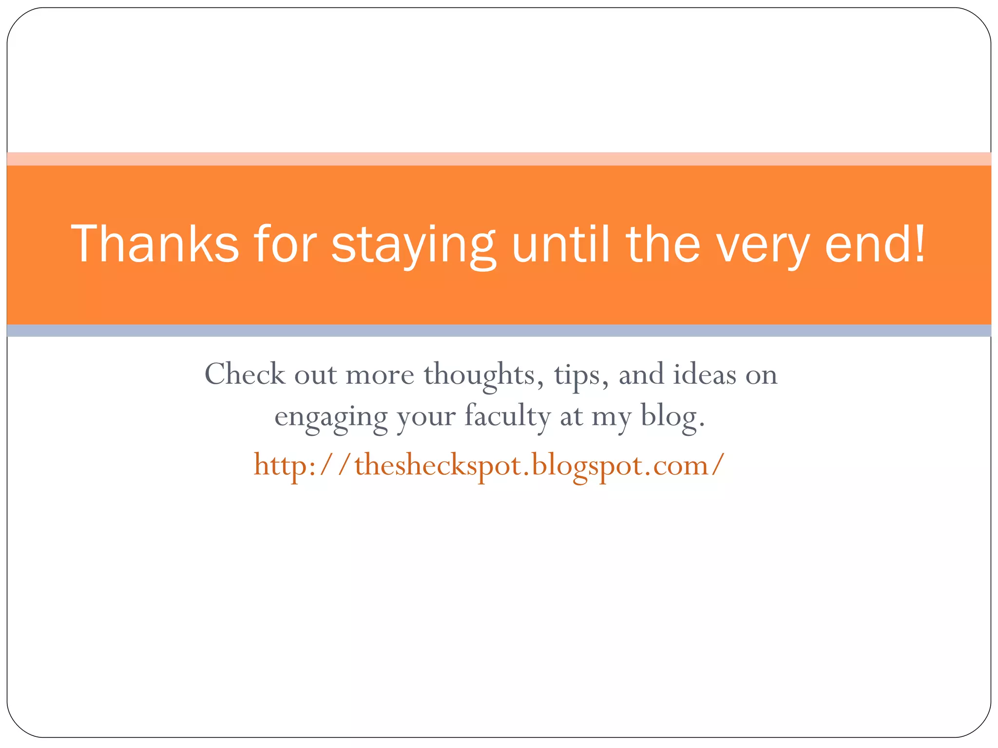 Check out more thoughts, tips, and ideas on engaging your faculty at my blog. http://thesheckspot.blogspot.com/ Thanks for staying until the very end! 
