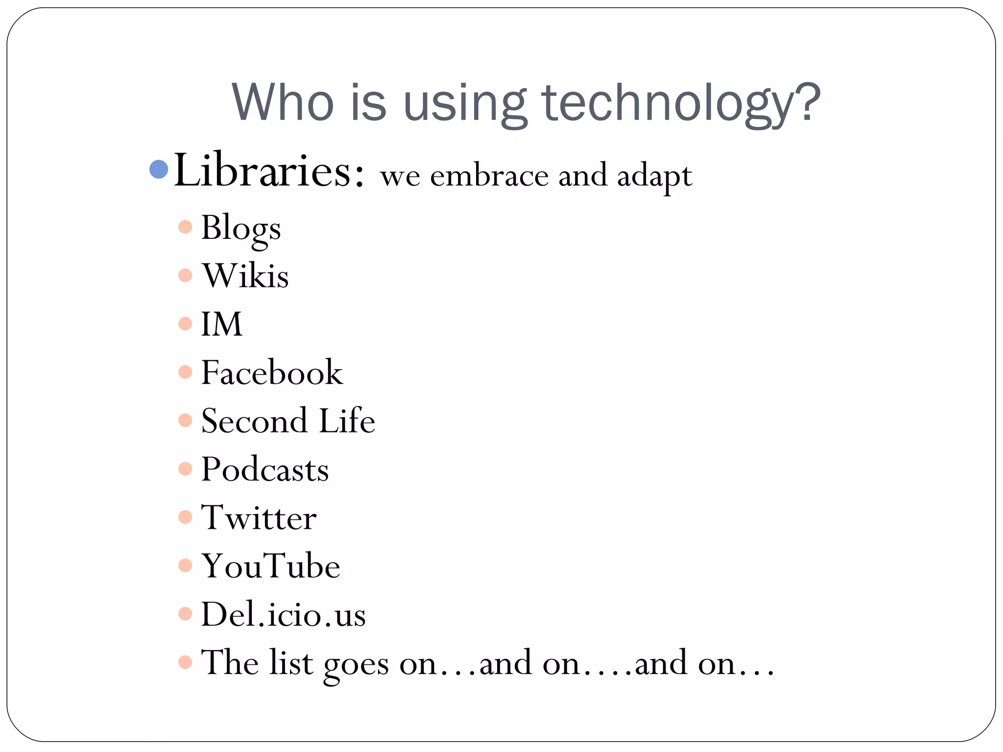 Who is using technology? Libraries:  we embrace and adapt Blogs Wikis IM Facebook Second Life Podcasts Twitter YouTube Del.icio.us The list goes on…and on….and on… 