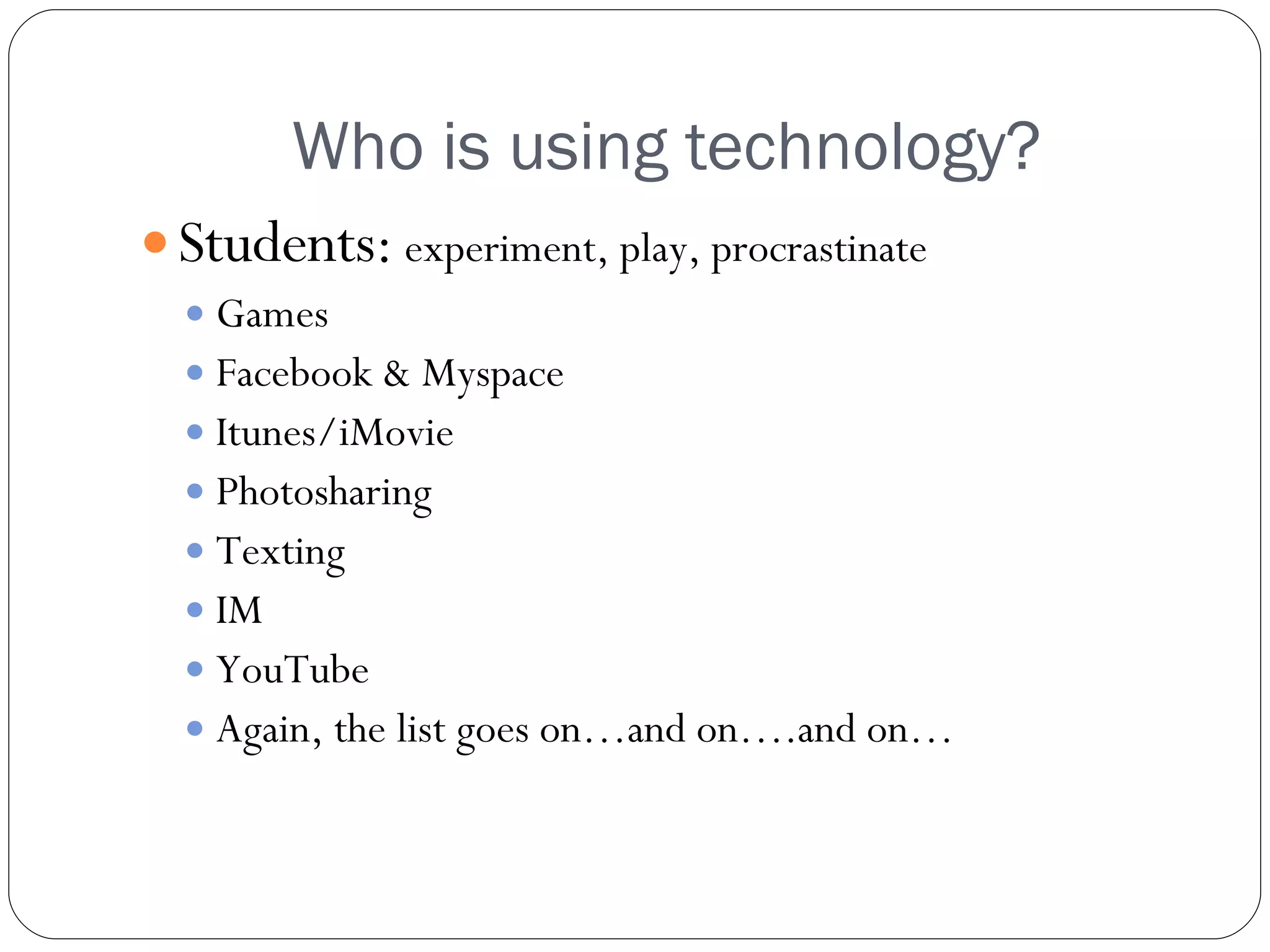 Who is using technology? Students:   experiment, play, procrastinate Games Facebook & Myspace Itunes/iMovie Photosharing Texting IM YouTube Again, the list goes on…and on….and on… 