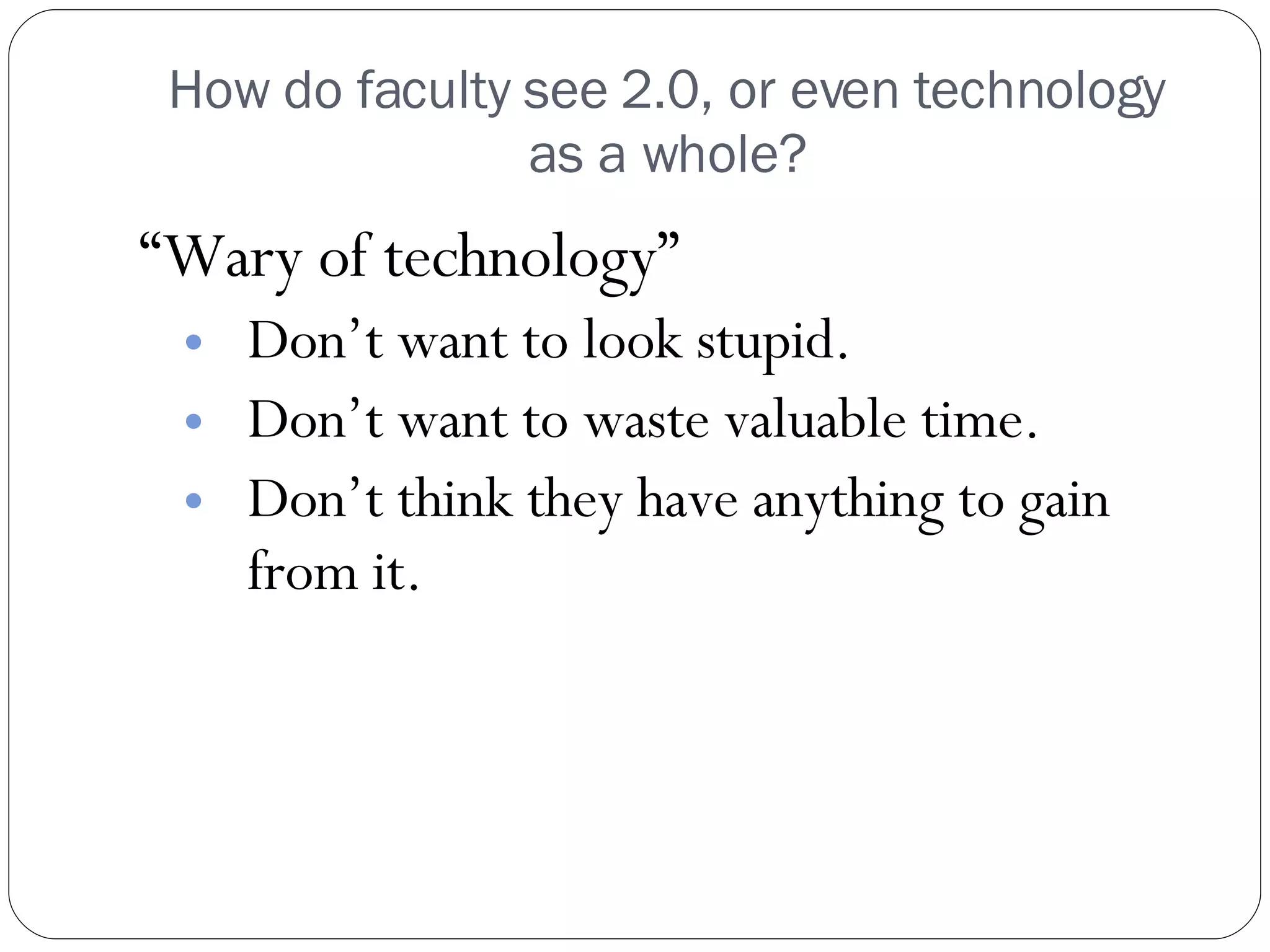 How do faculty see 2.0, or even technology as a whole? “ Wary of technology” Don’t want to look stupid. Don’t want to waste valuable time. Don’t think they have anything to gain from it. 