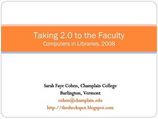 Sarah Faye Cohen, Champlain College Burlington, Vermont [email_address] http://thesheckspot.blogspot.com Taking 2.0 to the Faculty Computers in Libraries, 2008 