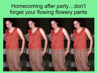 Homecoming after party…don’t forget your flowing flowery pants 