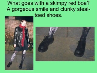 What goes with a skimpy red boa? A gorgeous smile and clunky steal-toed shoes. 