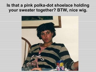 Is that a pink polka-dot shoelace holding your sweater together? BTW, nice wig. 