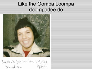 Like the Oompa Loompa doompadee do 