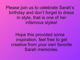 Please join us to celebrate Sarah’s birthday and don’t forget to dress in style, that is one of  her  infamous styles! Hope this provided some inspiration, feel free to get creative from your own favorite Sarah memories. 