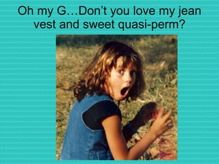 Oh my G…Don’t you love my jean vest and sweet quasi-perm? 