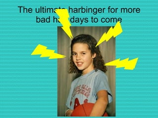 The ultimate harbinger for more bad hair days to come 