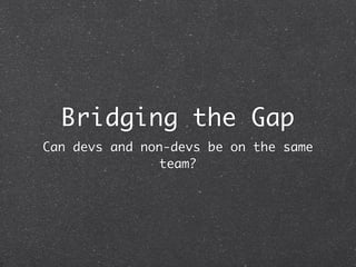 Bridging the Gap
Can devs and non-devs be on the same
                team?
 