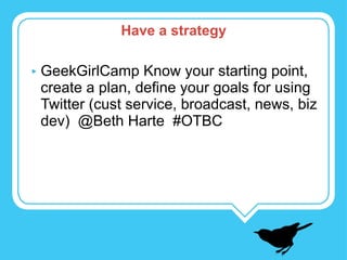 GeekGirlCamp Know your starting point, create a plan, define your goals for using Twitter (cust service, broadcast, news, biz dev)  @Beth Harte  #OTBC Have a strategy 