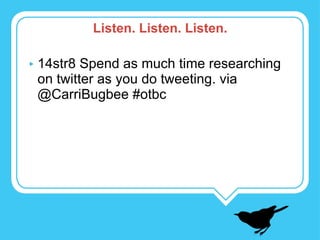 14str8 Spend as much time researching on twitter as you do tweeting. via @CarriBugbee #otbc Listen. Listen. Listen. 