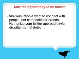 taskwun People want to connect with people, not companies or brands. Humanize your twitter approach. (via @twittermoms) #otbc Take the opportunity to be human 