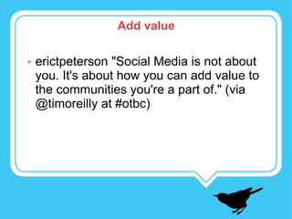 erictpeterson "Social Media is not about you. It's about how you can add value to the communities you're a part of." (via @timoreilly at #otbc)  Add value 