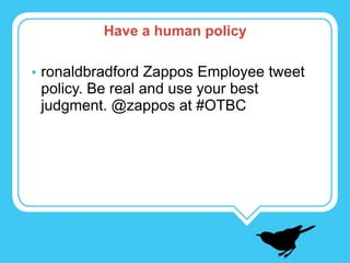 ronaldbradford Zappos Employee tweet policy. Be real and use your best judgment. @zappos at #OTBC Have a human policy 