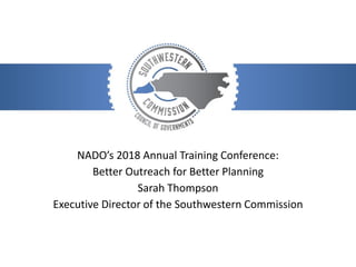 NADO’s 2018 Annual Training Conference:
Better Outreach for Better Planning
Sarah Thompson
Executive Director of the Southwestern Commission
 