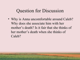 Question for Discussion Why is Anna uncomfortable around Caleb? Why does she associate him with her mother’s death? Is it fair that she thinks of her mother’s death when she thinks of Caleb?  