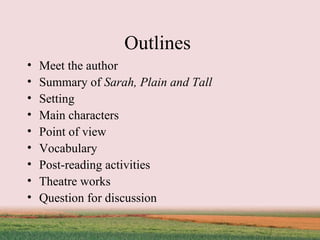 Meet the author Summary of  Sarah, Plain and Tall   Setting Main characters Point of view Vocabulary Post-reading activities Theatre works Question for discussion Outlines  