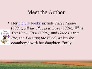Meet the Author Her  picture books  include  Three Names  (1991) , All the Places to Love  (1994),  What You Know First  (1995), and  Once I Ate a Pie , and  Painting the Wind , which she coauthored with her daughter, Emily.  