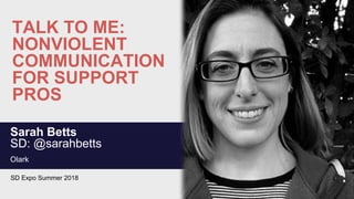 TALK TO ME:
NONVIOLENT
COMMUNICATION
FOR SUPPORT
PROS
Sarah Betts
SD: @sarahbetts
Olark
SD Expo Summer 2018
 