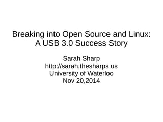 Breaking into Open Source and Linux: 
A USB 3.0 Success Story 
Sarah Sharp 
http://sarah.thesharps.us 
University of Waterloo 
Nov 20,2014 
 