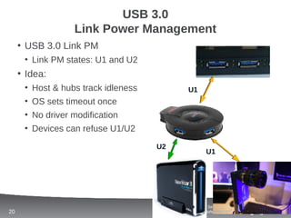 USB 3.0
                  Link Power Management
     • USB 3.0 Link PM
      • Link PM states: U1 and U2
     • Idea:
      • Host & hubs track idleness          U1
      • OS sets timeout once
      • No driver modification
      • Devices can refuse U1/U2

                                     U2
                                                      U1




                                          Software and Services Group (SSG)
20                                            System Software Division (SSD)
 