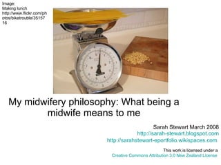 My midwifery philosophy: What being a midwife means to me   Sarah Stewart March 2008 http://sarah-stewart.blogspot.com http://sarahstewart-eportfolio.wikispaces.com   This work is licensed under a  Creative Commons Attribution 3.0 New Zealand License   Image:  Making lunch http://www.flickr.com/photos/biketrouble/3515716 