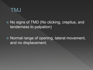  No signs of TMD (No clicking, crepitus, and
tenderness to palpation)
 Normal range of opening, lateral movement,
and no displacement.
 