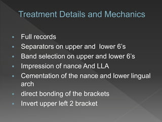  Full records
 Separators on upper and lower 6’s
 Band selection on upper and lower 6’s
 Impression of nance And LLA
 Cementation of the nance and lower lingual
arch
 direct bonding of the brackets
 Invert upper left 2 bracket
 