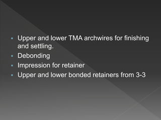  Upper and lower TMA archwires for finishing
and settling.
 Debonding
 Impression for retainer
 Upper and lower bonded retainers from 3-3
 
