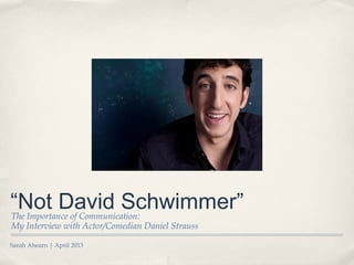 Sarah Ahearn | April 2013
“Not David Schwimmer”The Importance of Communication:
My Interview with Actor/Comedian Daniel Strauss
 