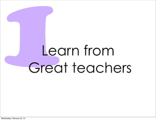 1
Wednesday, February 20, 13
                              Learn from
                             Great teachers
 
