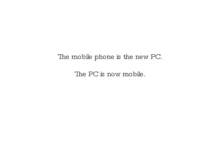 The mobile phone is the new PC. The PC is now mobile. 