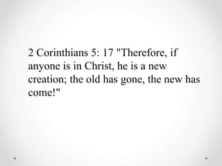 2 Corinthians 5: 17 &quot;Therefore, if anyone is in Christ, he is a new creation; the old has gone, the new has come!&quot; 